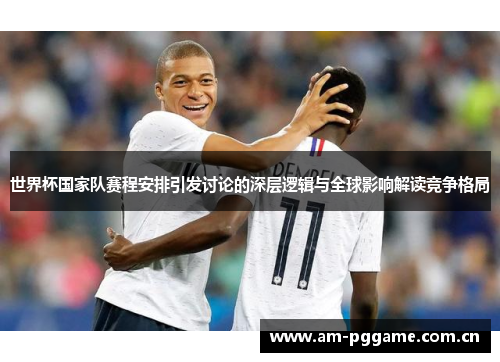 世界杯国家队赛程安排引发讨论的深层逻辑与全球影响解读竞争格局