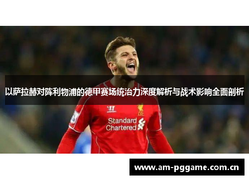 以萨拉赫对阵利物浦的德甲赛场统治力深度解析与战术影响全面剖析