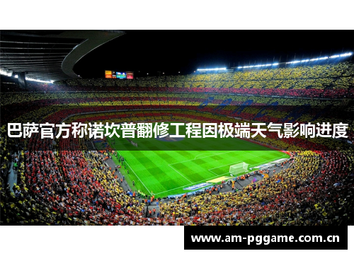 巴萨官方称诺坎普翻修工程因极端天气影响进度