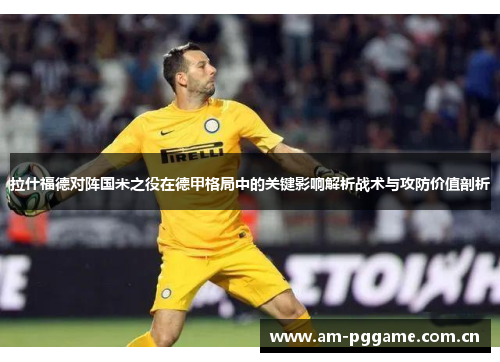 拉什福德对阵国米之役在德甲格局中的关键影响解析战术与攻防价值剖析